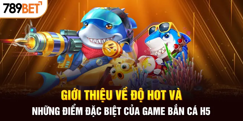 Giới thiệu về độ hot và những điểm đặc biệt của game bắn cá H5