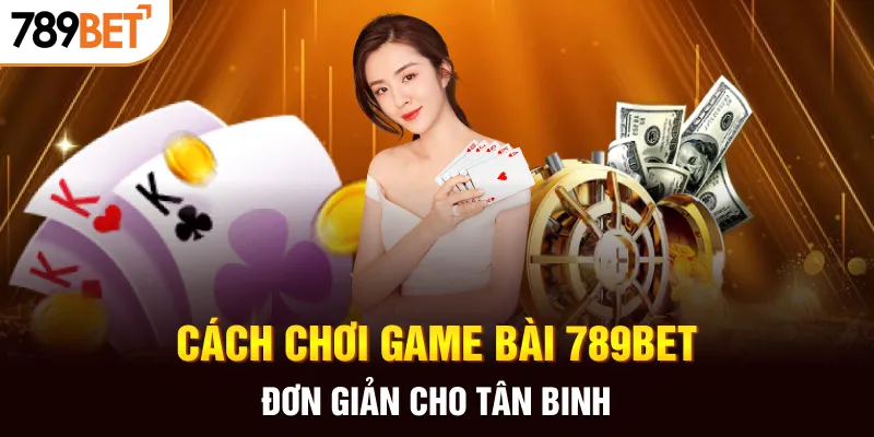 Cách chơi game bài 789BET đơn giản cho tân binh