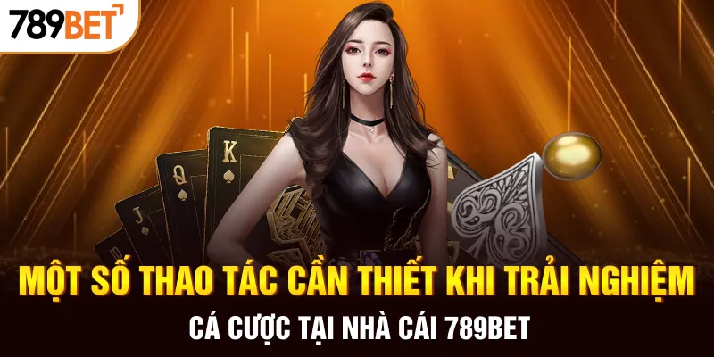 Một số thao tác cần thiết khi trải nghiệm cá cược tại nhà cái 789BET