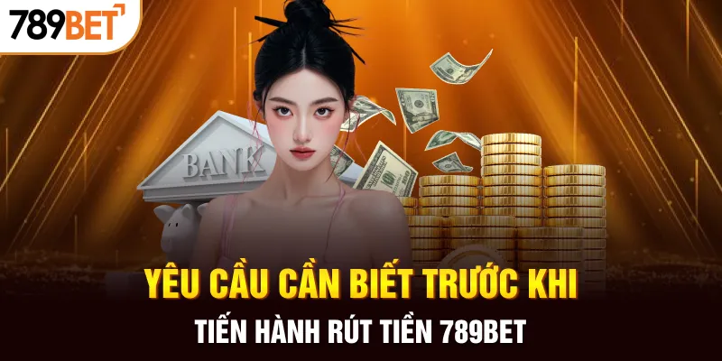 Yêu cầu cần biết trước khi tiến hành rút tiền 789BET