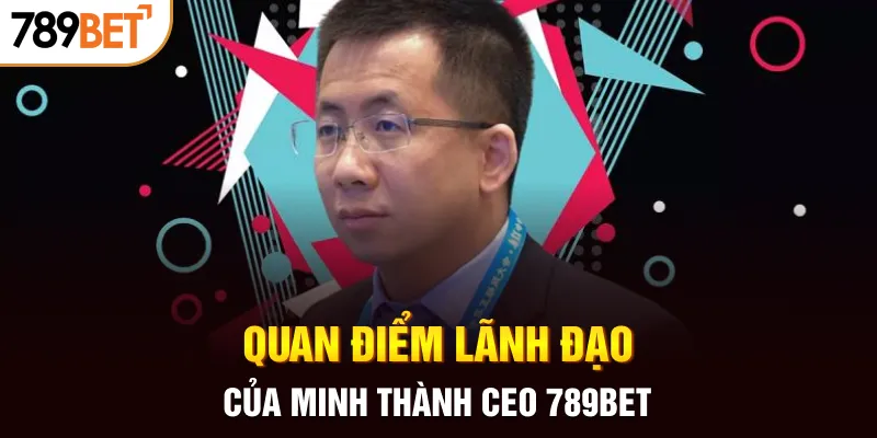 Quan điểm lãnh đạo của Minh Thành CEO 789BET