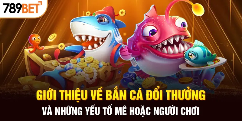 Giới thiệu về bắn cá đổi thưởng và những yếu tố mê hoặc người chơi