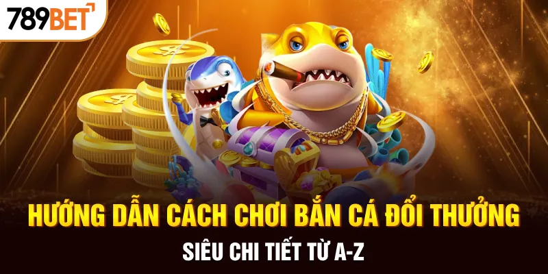 Hướng dẫn cách chơi bắn cá đổi thưởng siêu chi tiết từ A-Z