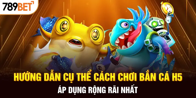 Hướng dẫn cụ thể cách chơi bắn cá H5 áp dụng rộng rãi nhất