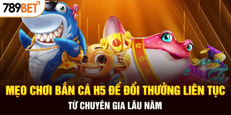 Mẹo chơi bắn cá H5 để đổi thưởng liên tục từ chuyên gia lâu năm