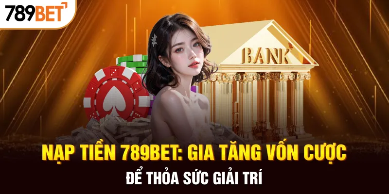 Nạp tiền 789bet gia tăng vốn cược thoả sức giải trí