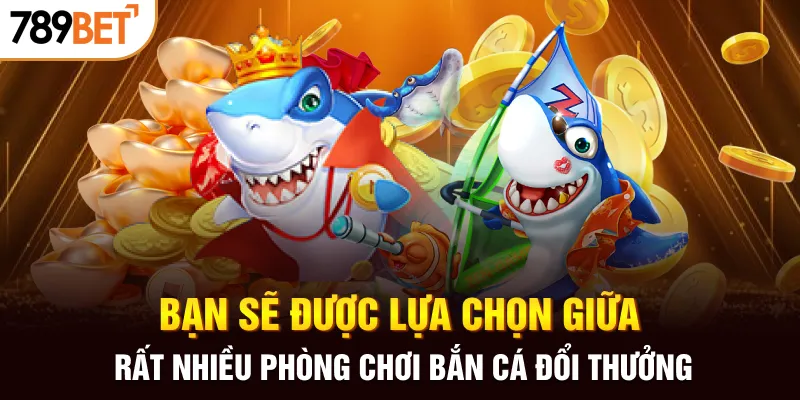 Bạn sẽ được lựa chọn giữa rất nhiều phòng chơi bắn cá đổi thưởng
