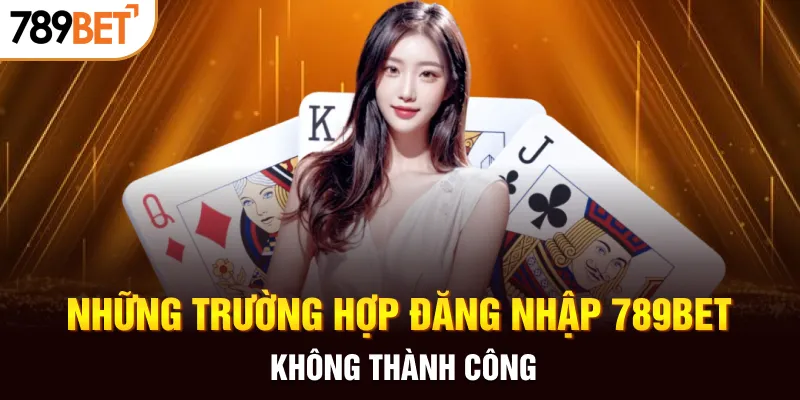 Những trường hợp đăng nhập 789BET không thành công