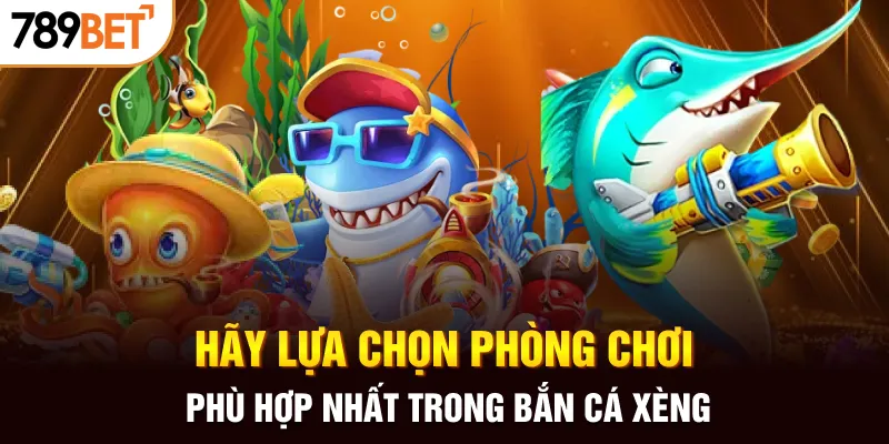 Hãy lựa chọn phòng chơi phù hợp nhất trong bắn cá Xèng