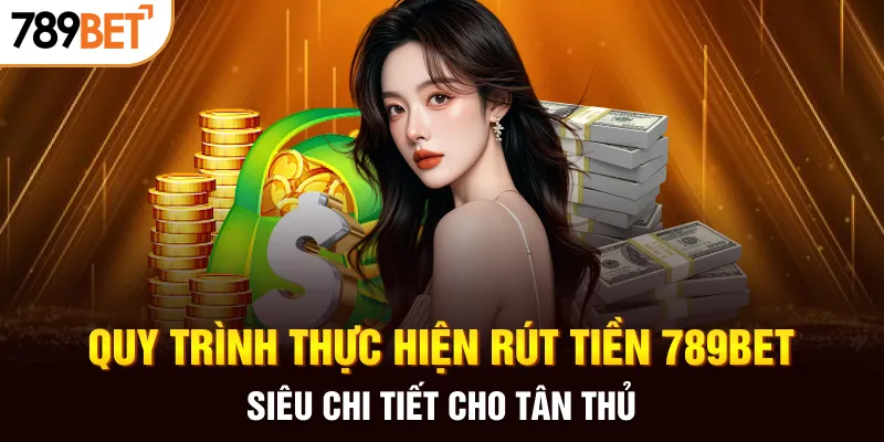 Quy trình thực hiện rút tiền 789BET siêu chi tiết cho tân thủ