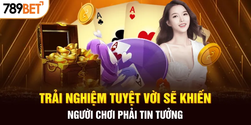 Trải nghiệm tuyệt vời sẽ khiến người chơi phải tin tưởng