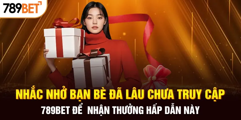 Nhắc nhở bạn bè đã lâu chưa truy cập 789BET để nhận thưởng hấp dẫn này