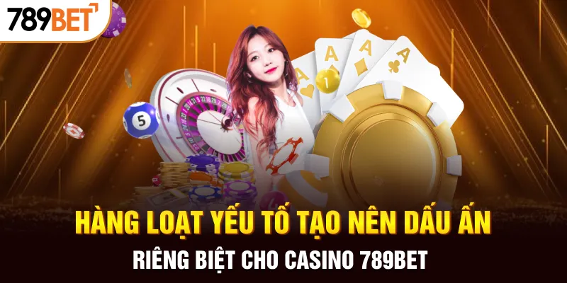 Hàng loạt yếu tố tạo nên dấu ấn riêng biệt cho casino 789BET